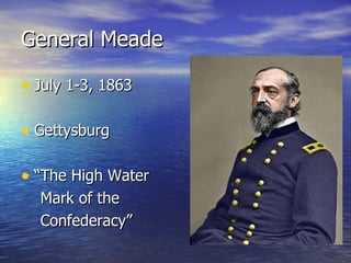 General Meade July 1-3, 1863 Gettysburg “The High Water Mark of the  Confederacy” 