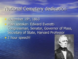 National Cemetery dedication November 19 th , 1863 Main speaker- Edward Everett- Congressman, Senator, Governor of Mass, Secretary of State, Harvard Professor 2 hour speech! 