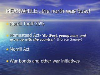 MEANWHILE…the north was busy! Morrill Tariff-35% Homestead Act- "Go West, young man, and grow up with the country."   (Horace Greeley) Morrill Act War bonds and other war initiatives 