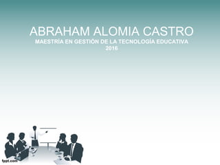 ABRAHAM ALOMIA CASTRO
MAESTRÍA EN GESTIÓN DE LA TECNOLOGÍA EDUCATIVA
2016
 