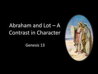 Abraham and Lot – A
Contrast in Character
Genesis 13
 