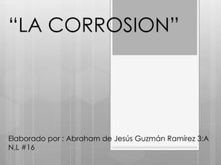 “LA CORROSION”
Elaborado por : Abraham de Jesús Guzmán Ramírez 3:A
N.L #16
 