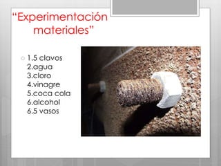 “Experimentación
materiales”
 1.5 clavos
2.agua
3.cloro
4.vinagre
5.coca cola
6.alcohol
6.5 vasos
 