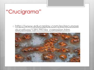 “Crucigrama”
 http://www.educaplay.com/es/recursose
ducativos/1291797/la_corrosion.htm
 
