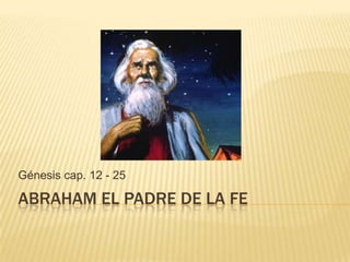 Génesis cap. 12 - 25

ABRAHAM EL PADRE DE LA FE
 