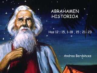 ABRAHAMEN
HISTORIOA
Has 12 ; 15, 1-18 , 15 ; 21- 23
Andrea Berdonces
 