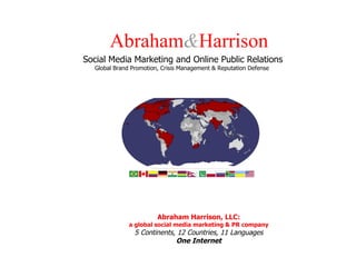 Abraham & Harrison Social Media Marketing and Online Public Relations Global Brand Promotion, Crisis Management & Reputation Defense  Abraham Harrison, LLC: a global social media marketing & PR company 5 Continents, 12 Countries, 11 Languages One Internet 