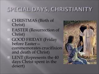 CHRISTMAS (Birth of Christ) EASTER (Resurrection of Christ) GOOD FRIDAY (Friday before Easter—commemorates crucifixion and death of Christ) LENT (Represents the 40 days Christ spent in the desert)