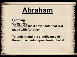Abraham Learning Objectives: To explore the 3 covenants that G-d made with Abraham. To understand the significance of these covenants  upon Jewish belief.            