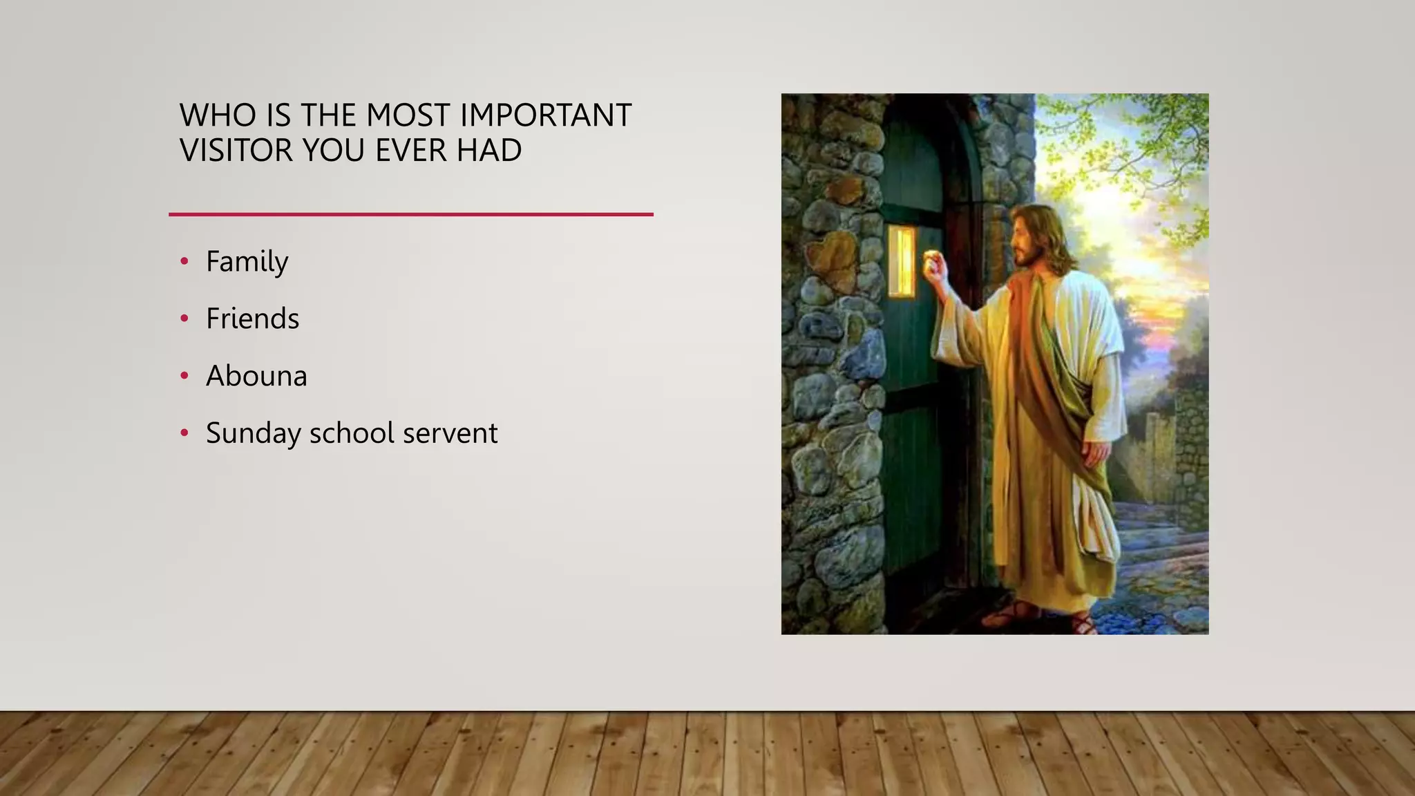 WHO IS THE MOST IMPORTANT
VISITOR YOU EVER HAD
• Family
• Friends
• Abouna
• Sunday school servent