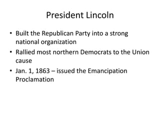 President LincolnBuilt the Republican Party into a strong national organizationRallied most northern Democrats to the Union causeJan. 1, 1863 – issued the Emancipation Proclamation 