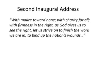 Second Inaugural Address“With malice toward none; with charity for all; with firmness in the right, as God gives us to see the right, let us strive on to finish the work we are in; to bind up the nation’s wounds…”