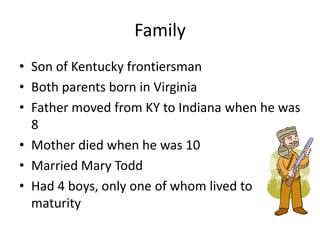 FamilySon of Kentucky frontiersmanBoth parents born in VirginiaFather moved from KY to Indiana when he was 8Mother died when he was 10Married Mary ToddHad 4 boys, only one of whom lived to maturity