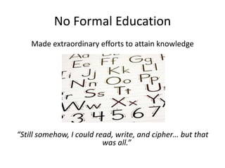 No Formal EducationMade extraordinary efforts to attain knowledge“Still somehow, I could read, write, and cipher… but that was all.”