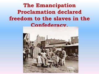 The Emancipation Proclamation declared freedom to the slaves in the Confederacy.