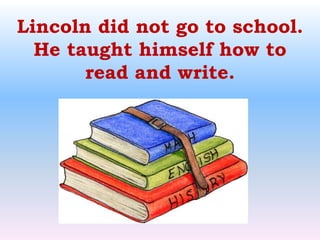 Lincoln did not go to school. He taught himself how to read and write.