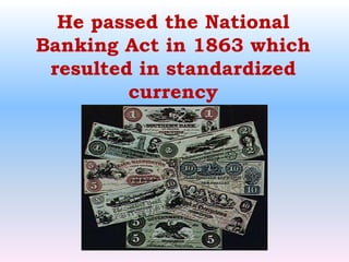 He passed the National Banking Act in 1863 which resulted in standardized currency