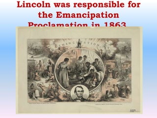 Lincoln was responsible for the Emancipation Proclamation in 1863.