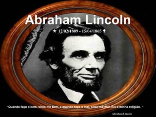 "Quando faço o bem, sinto-me bem, e quando faço o mal, sinto-me mal. Eis a minha religião. "
Abraham Lincoln
 12/02/1809 - 15/04/1865 
Abraham Lincoln
 