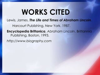 WORKS CITED
Lewis, James. The Life and Times of Abraham Lincoln.
Harcourt Publishing, New York. 1987.
Encyclopedia Brittanica. Abraham Lincoln. Brittannia
Publishing, Boston. 1993.
http://www.biography.com
 