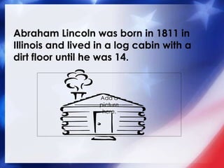 Abraham Lincoln was born in 1811 in
Illinois and lived in a log cabin with a
dirt floor until he was 14.
Add a
picture
here.
 