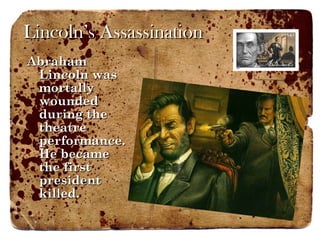 Lincoln’s Assassination Abraham Lincoln was mortally wounded during the theatre performance. He became the first president killed. 