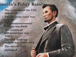 Lincoln’s Policy Results: The economy of the USA improved The agrarian issue was solved The transcontinental railway was built The system of infrastructure was widen The new banking system was elaborated  The slavery was abolished   