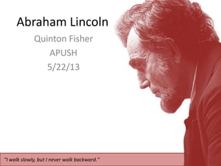 Abraham Lincoln
Quinton Fisher
APUSH
5/22/13
"I walk slowly, but I never walk backward."
 