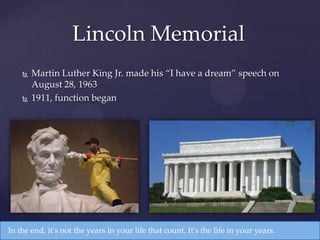  Martin Luther King Jr. made his “I have a dream” speech on
August 28, 1963
 1911, function began
Lincoln Memorial
In the end, it's not the years in your life that count. It's the life in your years.
 