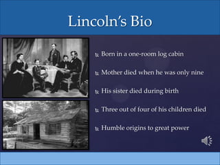  Born in a one-room log cabin
 Mother died when he was only nine
 His sister died during birth
 Three out of four of his children died
 Humble origins to great power
Lincoln’s Bio
 