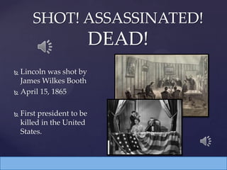  Lincoln was shot by
James Wilkes Booth
 April 15, 1865
 First president to be
killed in the United
States.
SHOT! ASSASSINATED!
DEAD!
 