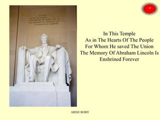 In This Temple
As in The Hearts Of The People
For Whom He saved The Union
The Memory Of Abraham Lincoln Is
Enshrined Forever
ARISE ROBY
 