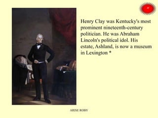 Henry Clay was Kentucky's most
prominent nineteenth-century
politician. He was Abraham
Lincoln's political idol. His
estate, Ashland, is now a museum
in Lexington *
ARISE ROBY
 