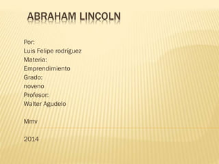 ABRAHAM LINCOLN
Por:
Luis Felipe rodríguez
Materia:
Emprendimiento
Grado:
noveno
Profesor:
Walter Agudelo
Mmv
2014
 
