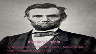 Abraham Lincoln 
By: Mario Hernandez, Joselin Ramirez, Natalie Aldana, 
Zaida Hernandez, Kayle Torres 
 