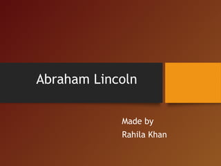Abraham Lincoln
Made by
Rahila Khan
 