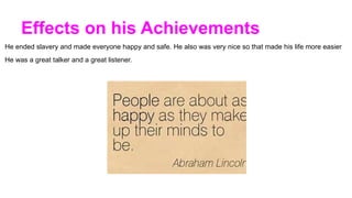 Effects on his Achievements
He ended slavery and made everyone happy and safe. He also was very nice so that made his life more easier
He was a great talker and a great listener.
 