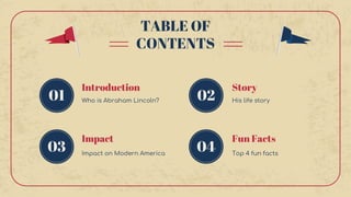 Fun Facts
Impact
03
02
04
03
Introduction
01
Story
TABLE OF
CONTENTS
Top 4 fun facts
Impact on Modern America
Who is Abraham Lincoln? His life story
 