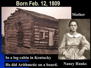 Born Feb. 12, 1809
In a log cabin in Kentucky
Mother
Nancy HanksHe did Arithmetic on a board.
 