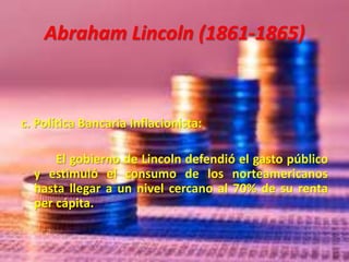 Abraham Lincoln (1861-1865)
c. Política Bancaria Inflacionista:
El gobierno de Lincoln defendió el gasto público
y estimul...