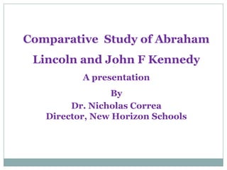 Comparative Study of Abraham
 Lincoln and John F Kennedy
          A presentation
                By
        Dr. Nicholas Correa
   Director, New Horizon Schools
 