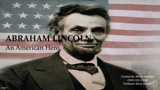 ABRAHAM LINCOLN
An American Hero
Created By: Nicole Swindell
CWID 101-015W
Professor Alicia Cowger
Image 1
 