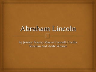 Abraham Lincoln

by Jessica Tracey, Maeve Connell, Cecilia
Sheehan and Aoife Wosser

 