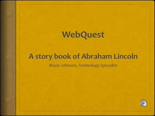 WebQuestA story book of Abraham Lincoln Mazie Johnson, Technology Specialist 