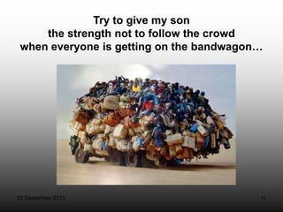 23 September 2013 11
Try to give my son
the strength not to follow the crowd
when everyone is getting on the bandwagon…
 