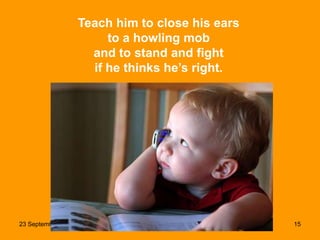 23 September 2013 15
Teach him to close his ears
to a howling mob
and to stand and fight
if he thinks he’s right.
 