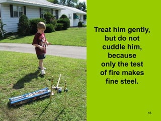 23 September 2013 16
Treat him gently,
but do not
cuddle him,
because
only the test
of fire makes
fine steel.
 