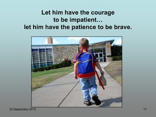 23 September 2013 17
Let him have the courage
to be impatient…
let him have the patience to be brave.
 