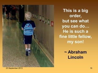 23 September 2013 19
This is a big
order,
but see what
you can do…
He is such a
fine little fellow,
my son!
~ Abraham
Lincoln
 
