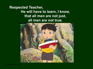 23 September 2013 3
Respected Teacher,
He will have to learn, I know,
that all men are not just,
all men are not true.
 